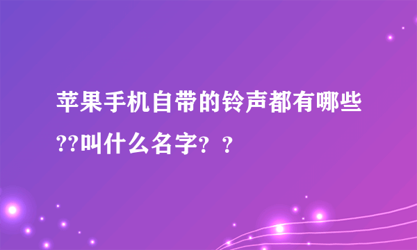 苹果手机自带的铃声都有哪些??叫什么名字？？