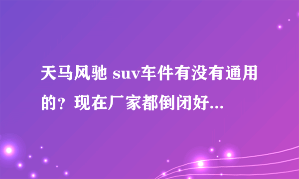 天马风驰 suv车件有没有通用的？现在厂家都倒闭好多年了！配件买不到啊！