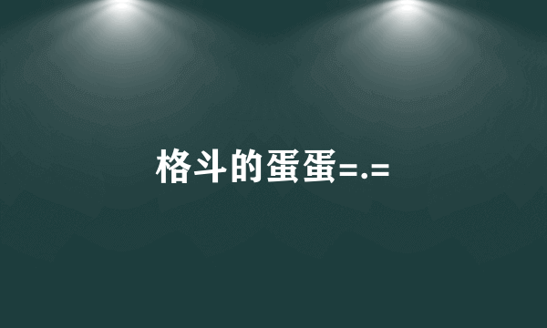 格斗的蛋蛋=.=