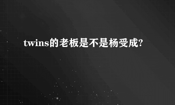 twins的老板是不是杨受成?
