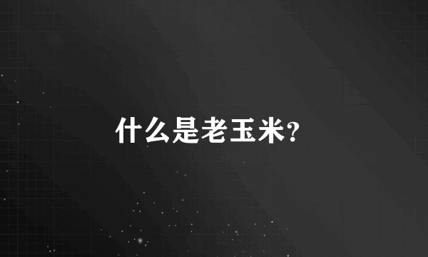 什么是老玉米？