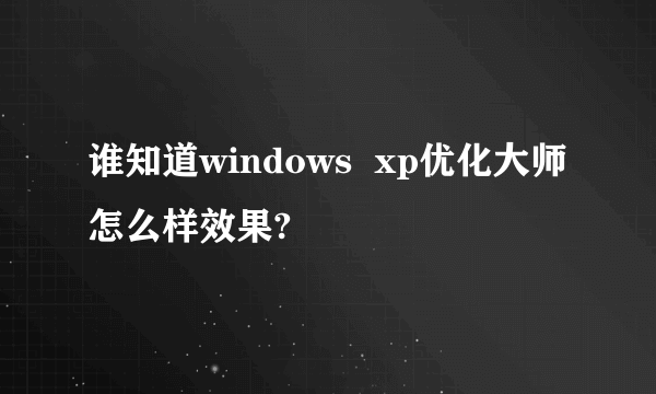 谁知道windows  xp优化大师怎么样效果?