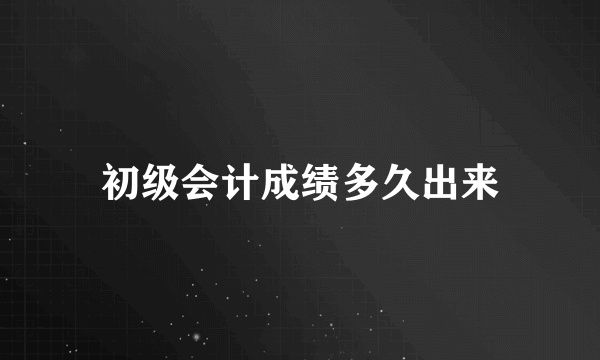 初级会计成绩多久出来