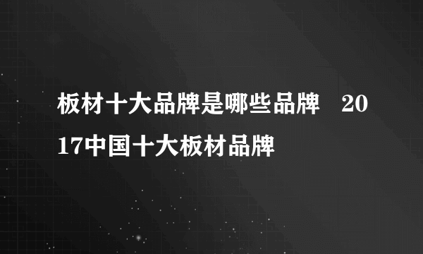 板材十大品牌是哪些品牌   2017中国十大板材品牌