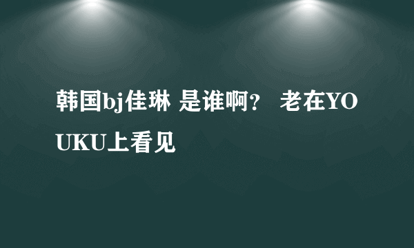 韩国bj佳琳 是谁啊？ 老在YOUKU上看见