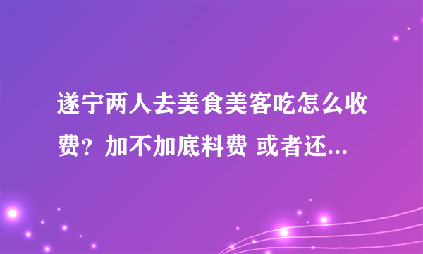 遂宁两人去美食美客吃怎么收费？加不加底料费 或者还是按人头算费