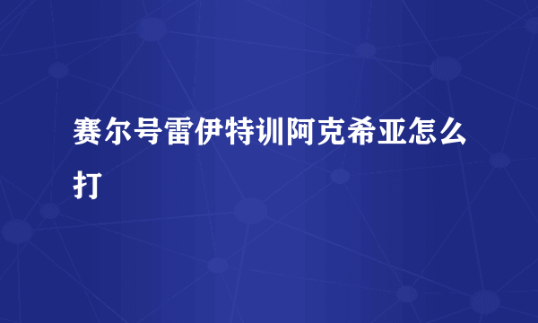 赛尔号雷伊特训阿克希亚怎么打