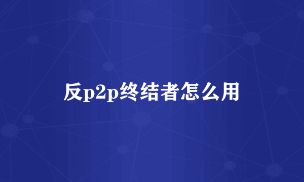 反p2p终结者怎么用