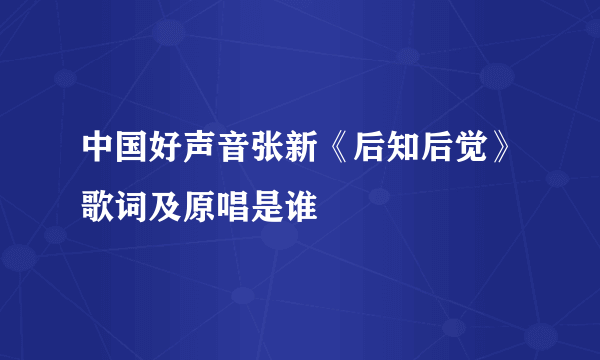 中国好声音张新《后知后觉》歌词及原唱是谁