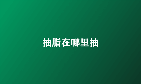 抽脂在哪里抽