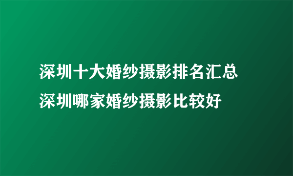 深圳十大婚纱摄影排名汇总  深圳哪家婚纱摄影比较好