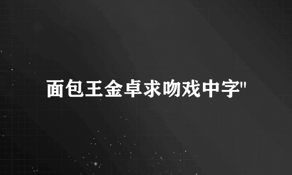 面包王金卓求吻戏中字