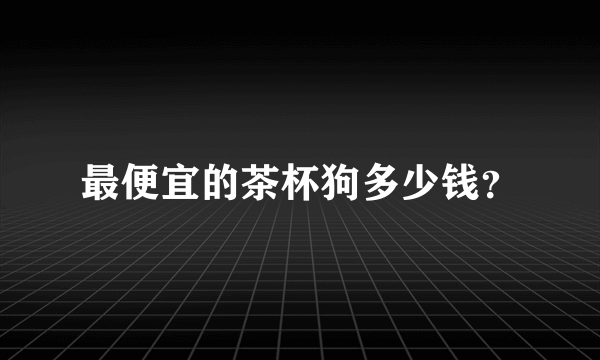 最便宜的茶杯狗多少钱？