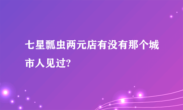 七星瓢虫两元店有没有那个城市人见过?