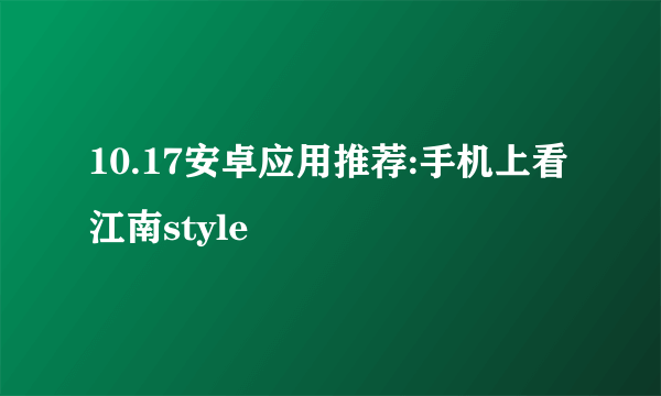 10.17安卓应用推荐:手机上看江南style