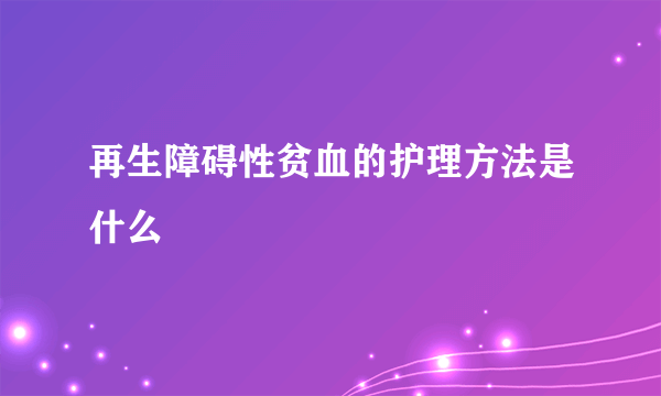再生障碍性贫血的护理方法是什么