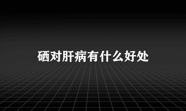 硒对肝病有什么好处