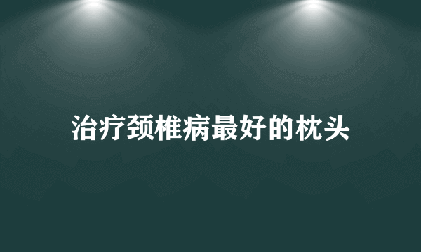 治疗颈椎病最好的枕头