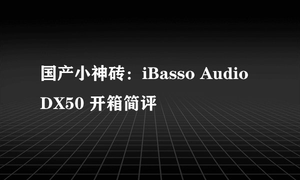 国产小神砖：iBasso Audio DX50 开箱简评