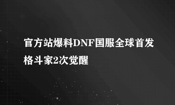 官方站爆料DNF国服全球首发格斗家2次觉醒