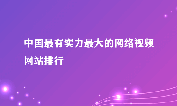 中国最有实力最大的网络视频网站排行