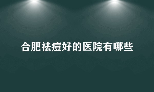 合肥祛痘好的医院有哪些