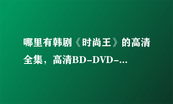 哪里有韩剧《时尚王》的高清全集，高清BD-DVD-RMVB-MKV-AVI下载或者在线观看都可以。