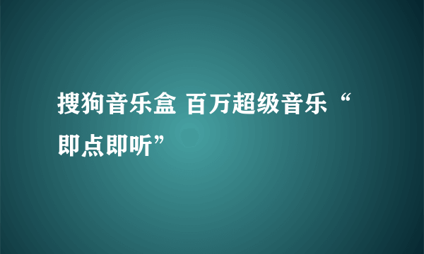 搜狗音乐盒 百万超级音乐“即点即听”