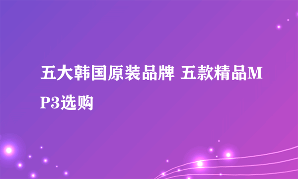 五大韩国原装品牌 五款精品MP3选购