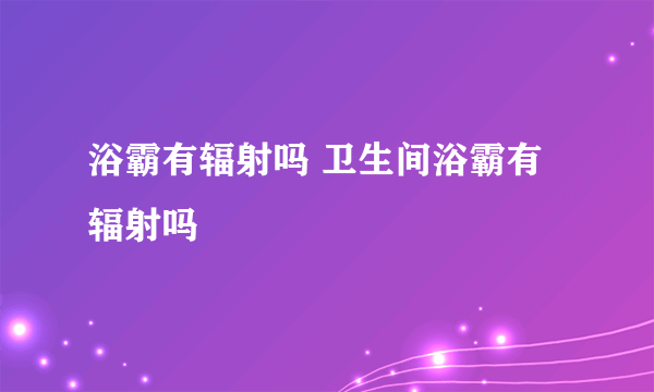 浴霸有辐射吗 卫生间浴霸有辐射吗