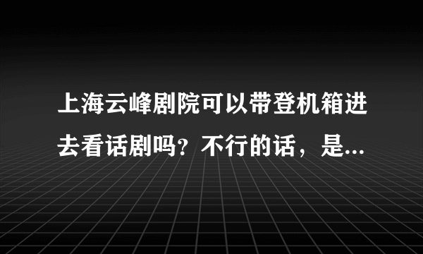 上海云峰剧院可以带登机箱进去看话剧吗？不行的话，是否有寄存处