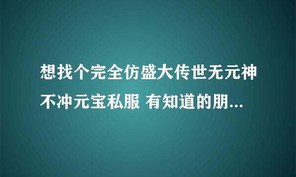 想找个完全仿盛大传世无元神不冲元宝私服 有知道的朋友速度回贴