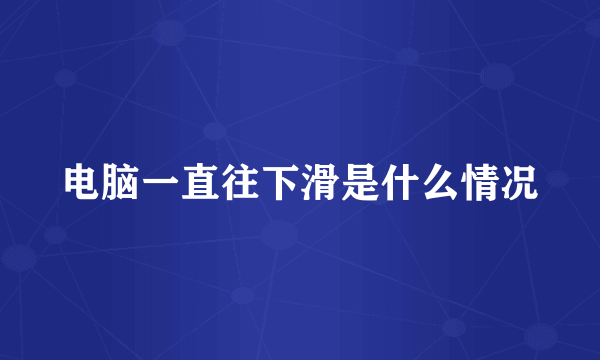 电脑一直往下滑是什么情况