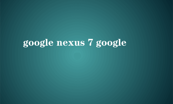 google nexus 7 google