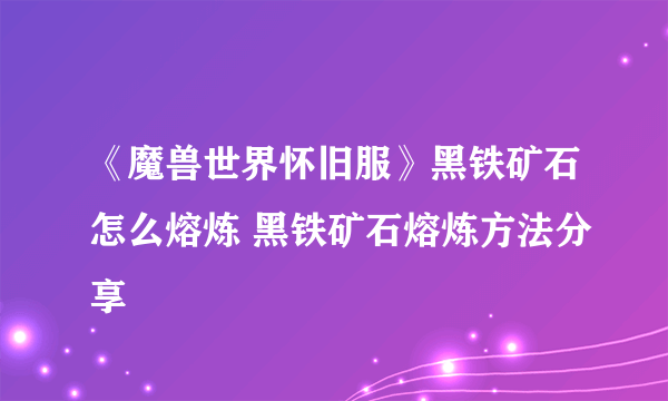 《魔兽世界怀旧服》黑铁矿石怎么熔炼 黑铁矿石熔炼方法分享