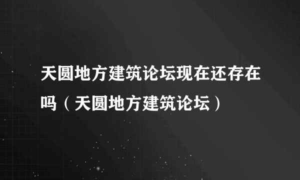 天圆地方建筑论坛现在还存在吗（天圆地方建筑论坛）