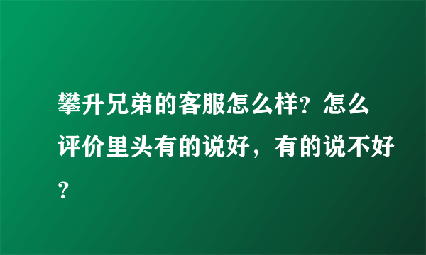 攀升兄弟的客服怎么样？怎么评价里头有的说好，有的说不好？