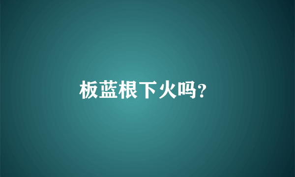 板蓝根下火吗？