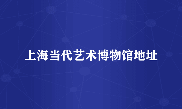 上海当代艺术博物馆地址