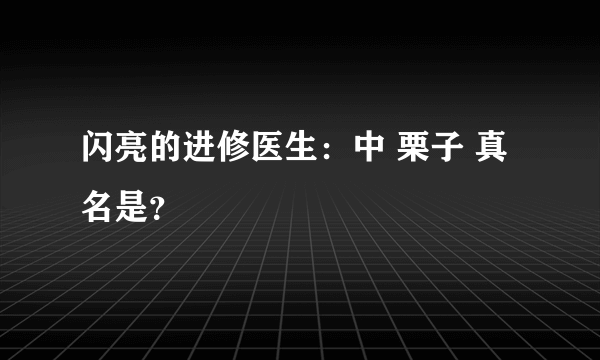 闪亮的进修医生：中 栗子 真名是？