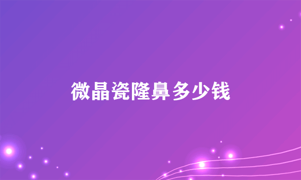 微晶瓷隆鼻多少钱