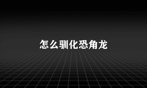 怎么驯化恐角龙
