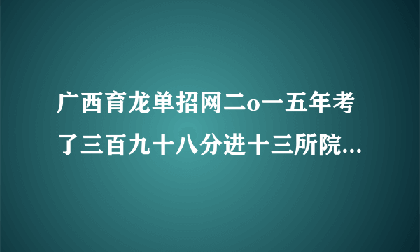 广西育龙单招网二o一五年考了三百九十八分进十三所院校有希望吗