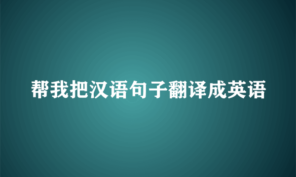 帮我把汉语句子翻译成英语