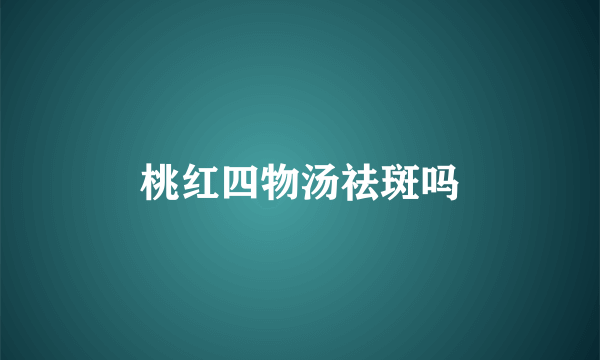 桃红四物汤祛斑吗
