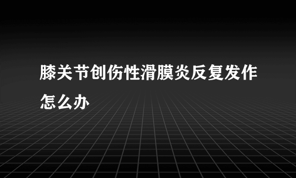 膝关节创伤性滑膜炎反复发作怎么办