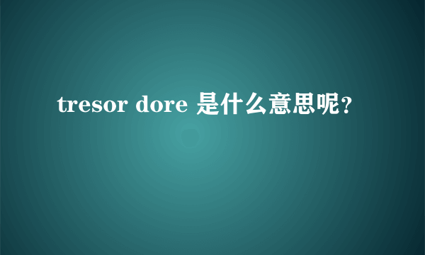 tresor dore 是什么意思呢？