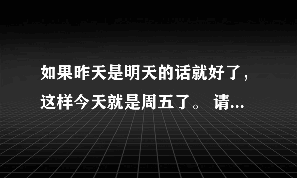 如果昨天是明天的话就好了，这样今天就是周五了。 请问句子中的今天是周几？ A 周三