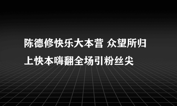 陈德修快乐大本营 众望所归上快本嗨翻全场引粉丝尖