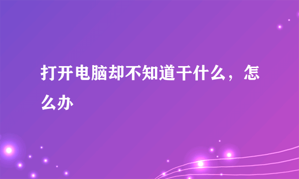 打开电脑却不知道干什么，怎么办
